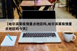 【哈尔滨算疫情重点地区吗,哈尔滨算疫情重点地区吗今天】