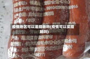 疫情地区可以灌腊肠吗(疫情可以买腊肠吗)