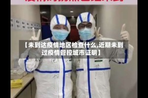 【未到达疫情地区检查什么,近期未到过疫情管控城市证明】