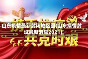 山东疫情最新封闭地区图(山东疫情封城最新消息2021)
