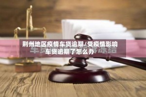 荆州地区疫情车贷逾期/受疫情影响车贷逾期了怎么办