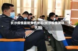 长沙疫情最新黄码地区(长沙疫情黄码区域)
