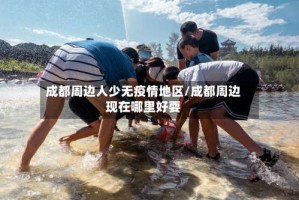 成都周边人少无疫情地区/成都周边现在哪里好耍