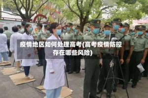 疫情地区如何处理高考(高考疫情防控存在哪些风险)
