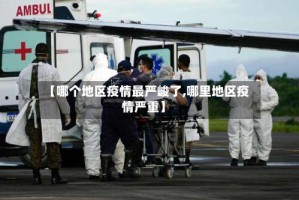 【哪个地区疫情最严峻了,哪里地区疫情严重】