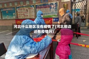 河北什么地区没有疫情了(河北那边还有疫情吗)
