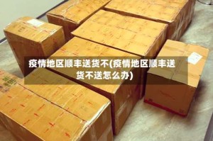 疫情地区顺丰送货不(疫情地区顺丰送货不送怎么办)