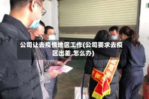 公司让去疫情地区工作(公司要求去疫区出差,怎么办)