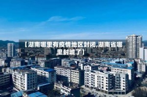 【湖南哪里有疫情地区封闭,湖南省哪里封城了】