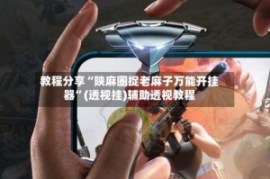 教程分享“陕麻圈捉老麻子万能开挂器”(透视挂)辅助透视教程