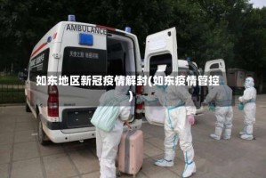 如东地区新冠疫情解封(如东疫情管控)