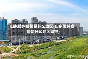 山东滕州疫情是什么地区(山东滕州疫情是什么地区管控)