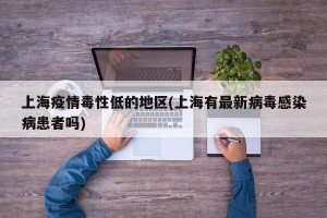 上海疫情毒性低的地区(上海有最新病毒感染病患者吗)