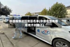中国疫情封控地区名单(中国疫情有哪些地方封路了)