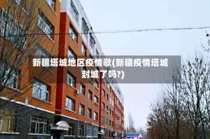 新疆塔城地区疫情歌(新疆疫情塔城封城了吗?)