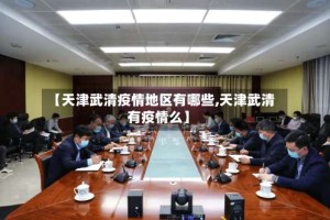 【天津武清疫情地区有哪些,天津武清有疫情么】