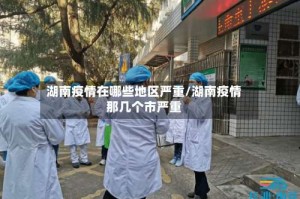 湖南疫情在哪些地区严重/湖南疫情那几个市严重