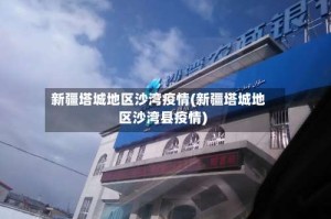 新疆塔城地区沙湾疫情(新疆塔城地区沙湾县疫情)