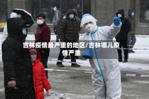 吉林疫情最严重的地区/吉林哪儿疫情严重
