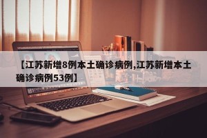 【江苏新增8例本土确诊病例,江苏新增本土确诊病例53例】