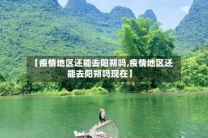 【疫情地区还能去阳朔吗,疫情地区还能去阳朔吗现在】