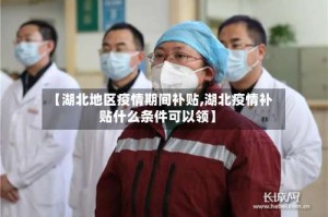 【湖北地区疫情期间补贴,湖北疫情补贴什么条件可以领】