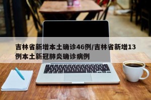 吉林省新增本土确诊46例／吉林省新增13例本土新冠肺炎确诊病例