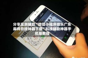 分享实测辅助“微信小程序微乐广东麻将开挂神器下载”科技辅助神器手机版教程