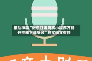 辅助神器“微乐甘肃麻将小程序万能开挂器下载安装”其实确实有挂