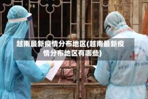 越南最新疫情分布地区(越南最新疫情分布地区有哪些)