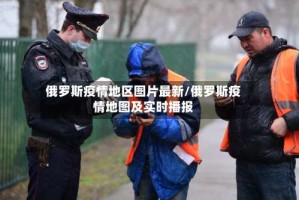 俄罗斯疫情地区图片最新/俄罗斯疫情地图及实时播报
