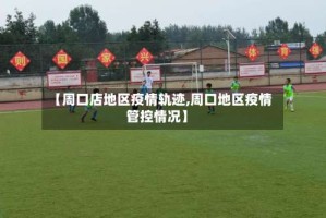 【周口店地区疫情轨迹,周口地区疫情管控情况】