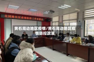 黄石周边地区疫情/黄石周边地区疫情防控政策