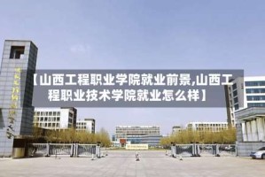 【山西工程职业学院就业前景,山西工程职业技术学院就业怎么样】