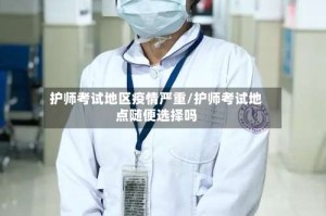 护师考试地区疫情严重/护师考试地点随便选择吗