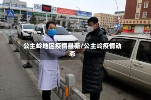 公主岭地区疫情最新/公主岭疫情动态