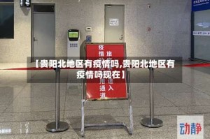 【贵阳北地区有疫情吗,贵阳北地区有疫情吗现在】