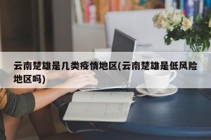 云南楚雄是几类疫情地区(云南楚雄是低风险地区吗)