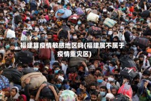 福建算疫情敏感地区吗(福建属不属于疫情重灾区)