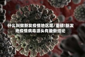 什么叫做新发疫情地区呢/重磅!新发地疫情病毒源头有最新结论