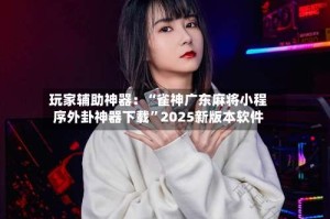 玩家辅助神器：“雀神广东麻将小程序外卦神器下载”2025新版本软件