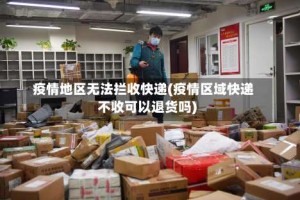疫情地区无法拦收快递(疫情区域快递不收可以退货吗)