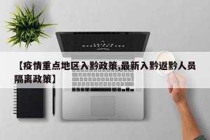 【疫情重点地区入黔政策,最新入黔返黔人员隔离政策】