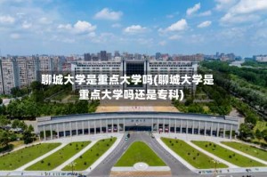 聊城大学是重点大学吗(聊城大学是重点大学吗还是专科)