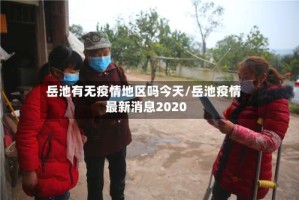 岳池有无疫情地区吗今天/岳池疫情最新消息2020