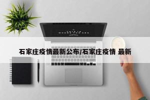 石家庄疫情最新公布／石家庄疫情 最新