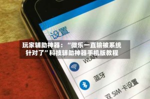 玩家辅助神器：“微乐一直输被系统针对了”科技辅助神器手机版教程