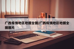 广西疫情地区地图全图/广西疫情地区地图全图图片