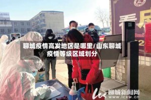 聊城疫情高发地区是哪里/山东聊城疫情等级区域划分