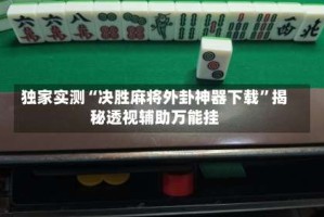 独家实测“决胜麻将外卦神器下载”揭秘透视辅助万能挂